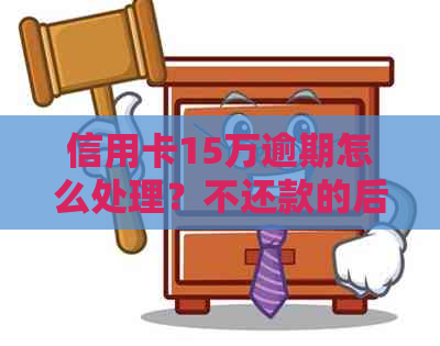 信用卡15万逾期怎么处理？不还款的后果及应对策略！