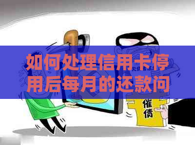 如何处理信用卡停用后每月的还款问题
