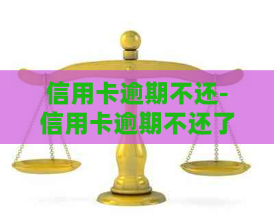 信用卡逾期不还-信用卡逾期不还了会有什么后果