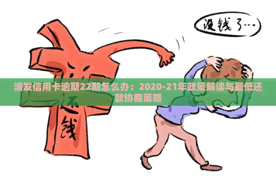 浦发信用卡逾期22期怎么办：2020-21年政策解读与更低还款协商策略