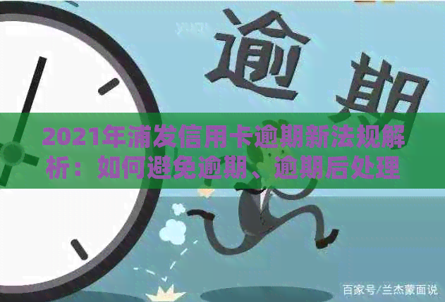 2021年浦发信用卡逾期新法规解析：如何避免逾期、逾期后处理方式及影响