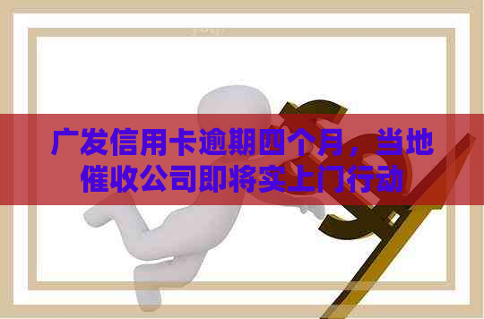 广发信用卡逾期四个月，当地公司即将实上门行动