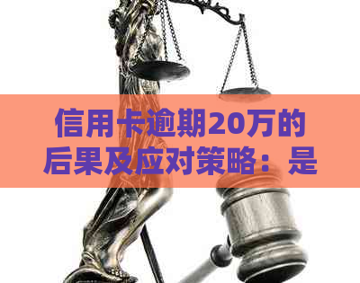 信用卡逾期20万的后果及应对策略：是否会导致坐牢？