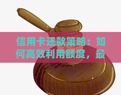 信用卡还款策略：如何高效利用额度，更大限度降低还款成本。