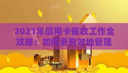 2021年信用卡工作全攻略：如何更有效地管理欠款、应对挑战及提高成功率