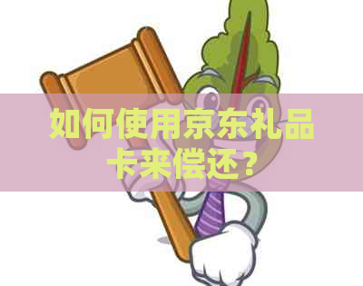 如何使用京东礼品卡来偿还？