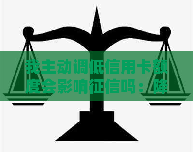 我主动调低信用卡额度会影响吗：降低信用卡额度是否影响信用评分。
