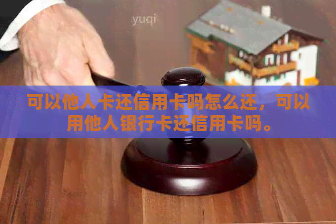 可以他人卡还信用卡吗怎么还，可以用他人银行卡还信用卡吗。