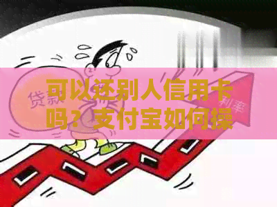 可以还别人信用卡吗？支付宝如何操作还款至他人信用卡？操作过程是否安全？