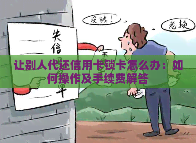 让别人代还信用卡锁卡怎么办：如何操作及手续费解答