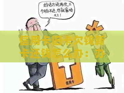 信用卡旧卡欠钱新卡还钱怎么办：办理流程和注意事项