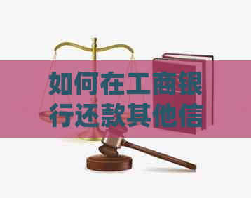 如何在工商银行还款其他信用卡：详细步骤和注意事项