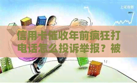 信用卡年前疯狂打电话怎么投诉举报？被信用卡员天天打电话怎么办？