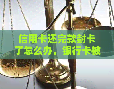 信用卡还完款封卡了怎么办，银行卡被冻结了怎么还款。