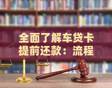 全面了解车贷卡提前还款：流程、注意事项与可能的影响