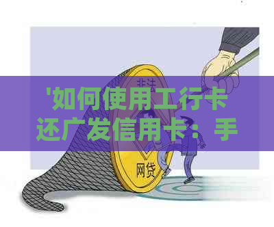 '如何使用工行卡还广发信用卡：手续费、还款方式等一并解答'