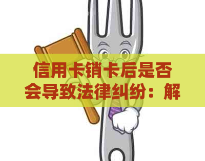 信用卡销卡后是否会导致法律纠纷：解答及可能的后果