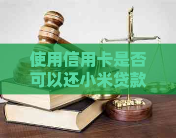 使用信用卡是否可以还小米贷款？了解还款方式及相关问题