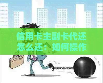 信用卡主副卡代还怎么还：如何操作和注意事项