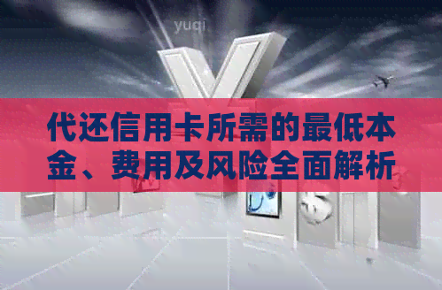 代还信用卡所需的更低本金、费用及风险全面解析：如何选择合适的代还服务