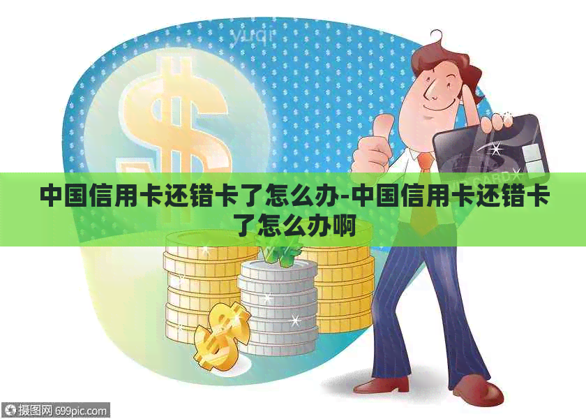 中国信用卡还错卡了怎么办-中国信用卡还错卡了怎么办啊