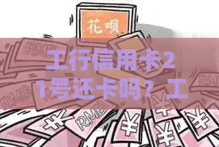 工行信用卡21号还卡吗？工行信用卡还款时间及账单日详解。