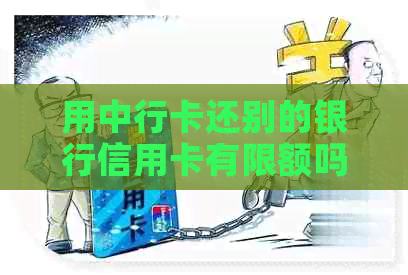 用中行卡还别的银行信用卡有限额吗，安全吗，多少？