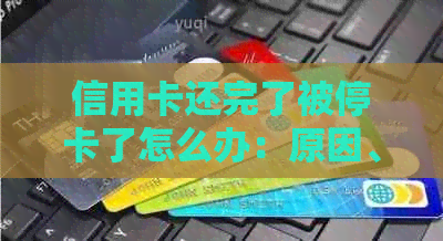 信用卡还完了被停卡了怎么办：原因、解决及后续处理