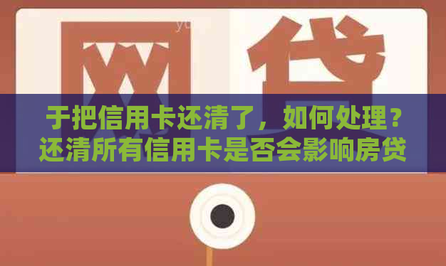 于把信用卡还清了，如何处理？还清所有信用卡是否会影响房贷？