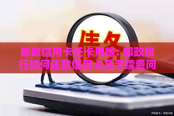 邮政信用卡还卡用啥: 邮政银行如何还款信用卡及手续费问题。