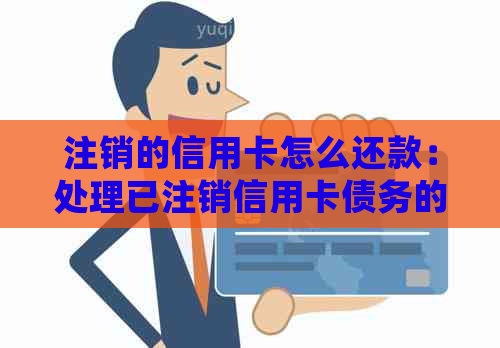 注销的信用卡怎么还款：处理已注销信用卡债务的完整指南