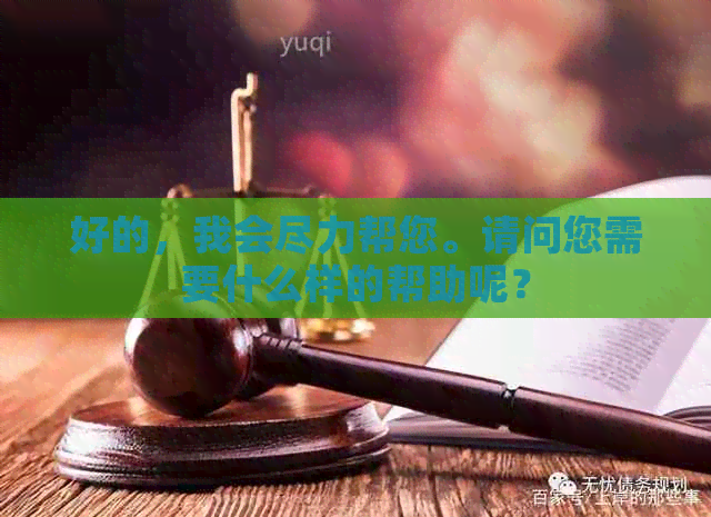 好的，我会尽力帮您。请问您需要什么样的帮助呢？