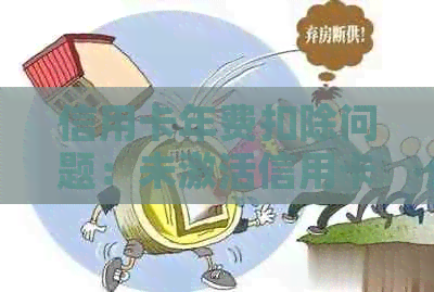 信用卡年费扣除问题：未激活信用卡是否会产生年费？如何避免年费自动扣除？