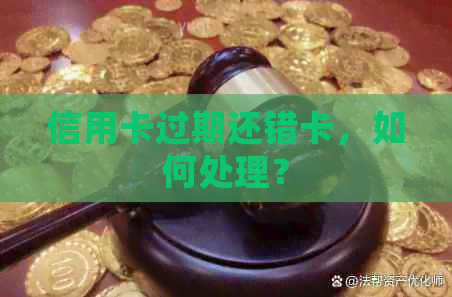 信用卡过期还错卡，如何处理？