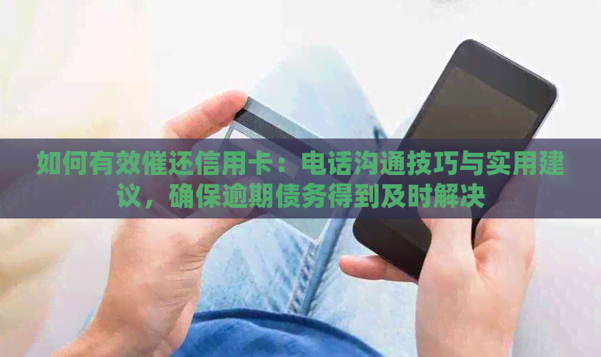 如何有效催还信用卡：电话沟通技巧与实用建议，确保逾期债务得到及时解决