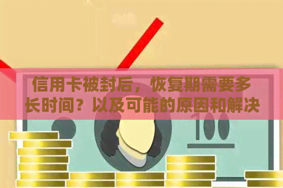 信用卡被封后，恢复期需要多长时间？以及可能的原因和解决办法