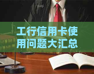 工行信用卡使用问题大汇总：不能用还卡原因解析及解决方案