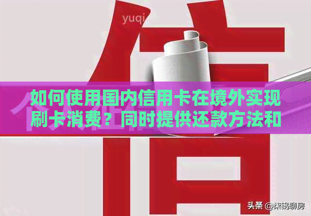 如何使用国内信用卡在境外实现刷卡消费？同时提供还款方法和注意事项