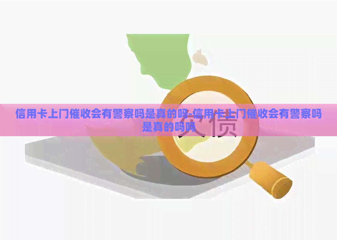 信用卡上门会有警察吗是真的吗-信用卡上门会有警察吗是真的吗吗
