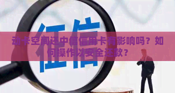 动卡空间还中信信用卡有影响吗？如何操作以安全还款？