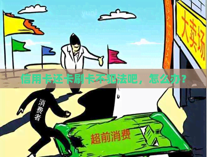 信用卡还卡刷卡不犯法吧，怎么办？