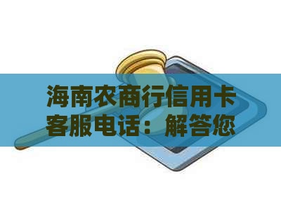 海南农商行信用卡客服电话：解答您的所有疑问与问题，提供全面服务支持