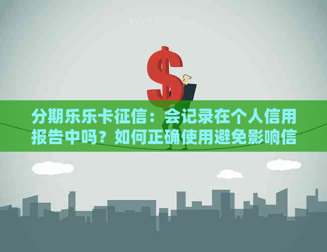 乐卡：会记录在个人信用报告中吗？如何正确使用避免影响信用？