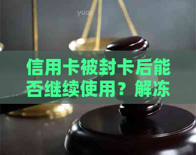 信用卡被封卡后能否继续使用？解冻、恢复及使用注意事项大全面！