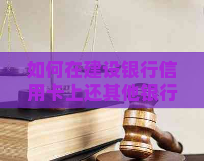 如何在建设银行信用卡上还其他银行信用卡账单？详细步骤解析