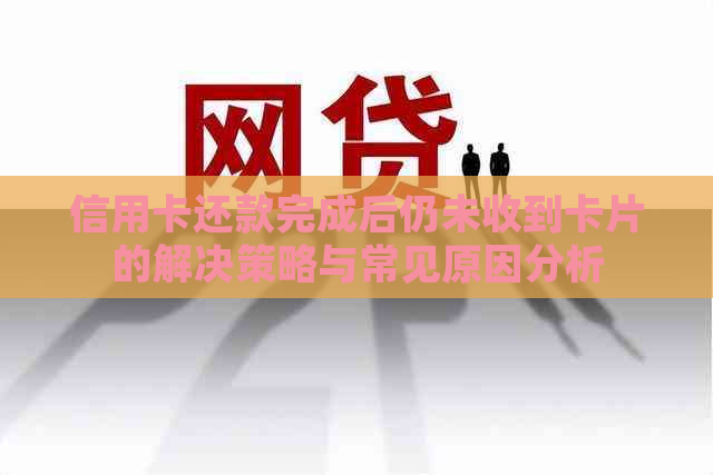 信用卡还款完成后仍未收到卡片的解决策略与常见原因分析