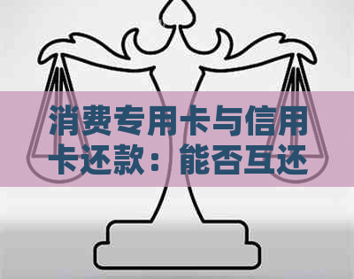 消费专用卡与信用卡还款：能否互还、如何操作及相关注意事项