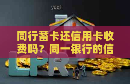 同行蓄卡还信用卡收费吗？同一银行的信用卡和蓄卡有关联吗？