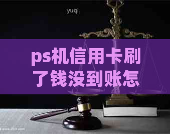 ps机信用卡刷了钱没到账怎么投诉处理