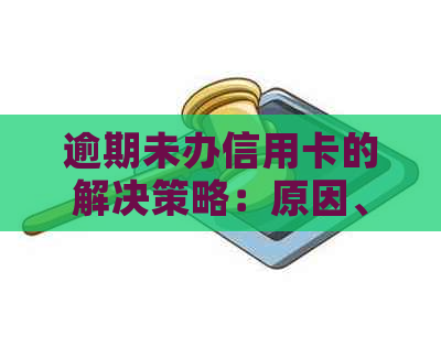 逾期未办信用卡的解决策略：原因、影响与应对措详解